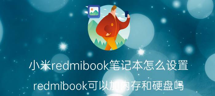 小米redmibook笔记本怎么设置 redmibook可以加内存和硬盘吗？